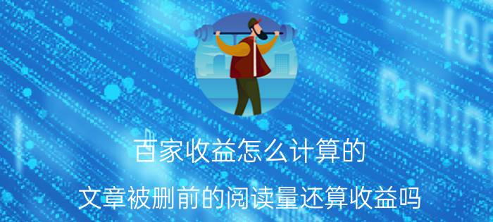 百家收益怎么计算的 文章被删前的阅读量还算收益吗？